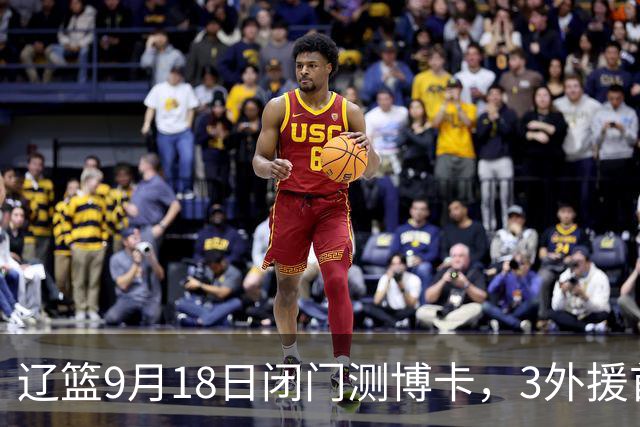 辽篮9月18日闭门测博卡,3外援首次合体,赵继伟不在场才是真考题